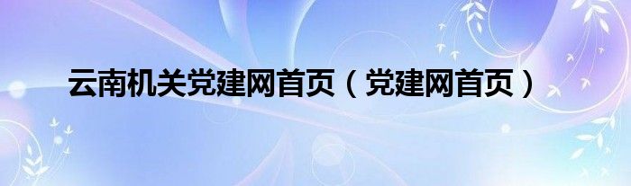 云南机关党建网首页（党建网首页）