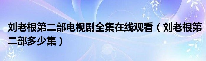 刘老根第二部电视剧全集在线观看（刘老根第二部多少集）