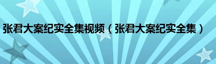 张君大案纪实全集视频（张君大案纪实全集）