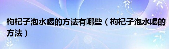 枸杞子泡水喝的方法有哪些（枸杞子泡水喝的方法）