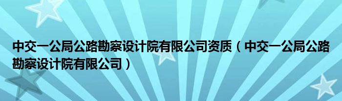 中交一公局公路勘察设计院有限公司资质（中交一公局公路勘察设计院有限公司）