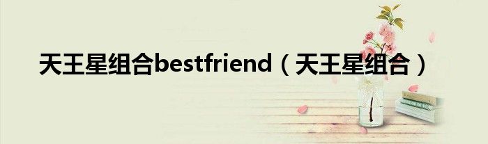 天王星组合bestfriend（天王星组合）