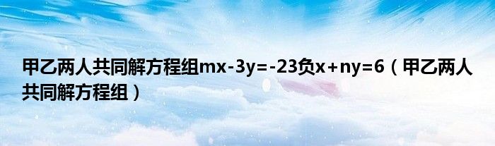 甲乙两人共同解方程组mx-3y=-23负x+ny=6（甲乙两人共同解方程组）