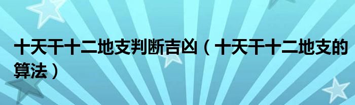 十天干十二地支判断吉凶（十天干十二地支的算法）