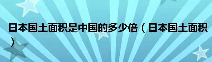 日本国土面积是中国的多少倍（日本国土面积）