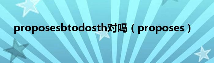 proposesbtodosth对吗（proposes）