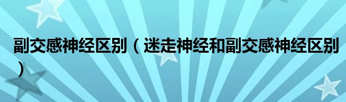 副交感神经区别（迷走神经和副交感神经区别）