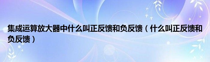 集成运算放大器中什么叫正反馈和负反馈（什么叫正反馈和负反馈）