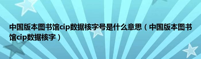 中国版本图书馆cip数据核字号是什么意思（中国版本图书馆cip数据核字）