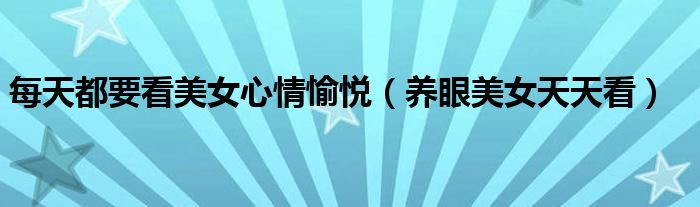 每天都要看美女心情愉悦（养眼美女天天看）