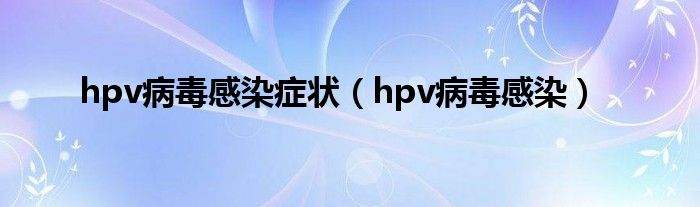 hpv病毒感染症状（hpv病毒感染）