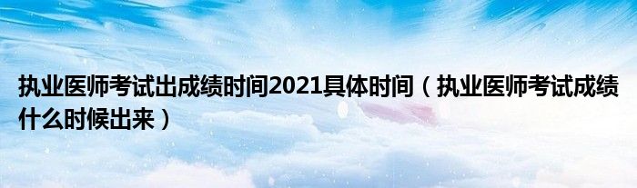 执业医师考试出成绩时间2021具体时间（执业医师考试成绩什么时候出来）