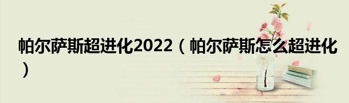 帕尔萨斯超进化2022（帕尔萨斯怎么超进化）