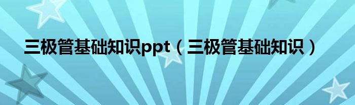 三极管基础知识ppt（三极管基础知识）