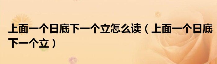 上面一个日底下一个立怎么读（上面一个日底下一个立）