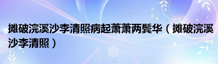 摊破浣溪沙李清照病起萧萧两鬓华（摊破浣溪沙李清照）