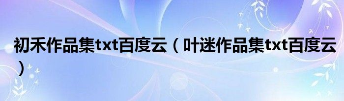 初禾作品集txt百度云（叶迷作品集txt百度云）