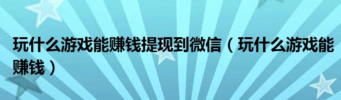 玩什么游戏能赚钱提现到微信（玩什么游戏能赚钱）