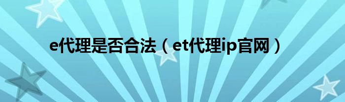 e代理是否合法（et代理ip官网）