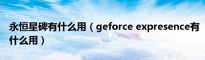 永恒星碑有什么用（geforce expresence有什么用）