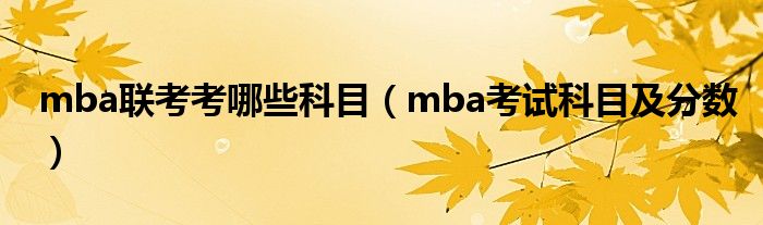 mba联考考哪些科目（mba考试科目及分数）