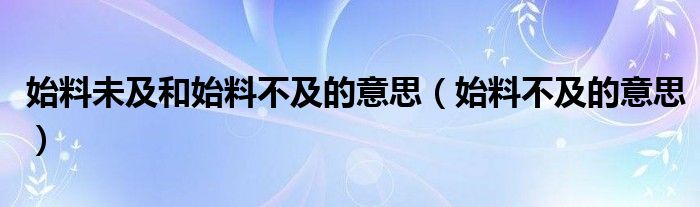 始料未及和始料不及的意思（始料不及的意思）