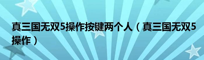 真三国无双5操作按键两个人（真三国无双5操作）