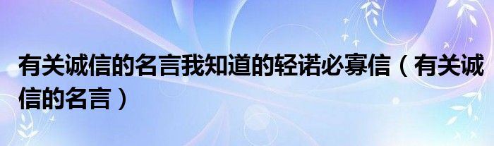 有关诚信的名言我知道的轻诺必寡信（有关诚信的名言）