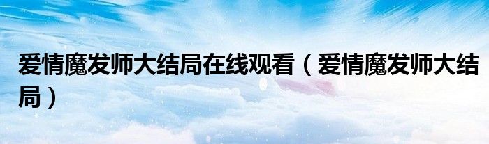 爱情魔发师大结局在线观看（爱情魔发师大结局）