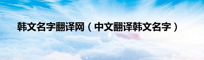 韩文名字翻译网（中文翻译韩文名字）