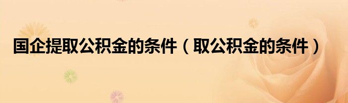 国企提取公积金的条件（取公积金的条件）