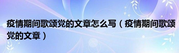 疫情期间歌颂党的文章怎么写（疫情期间歌颂党的文章）