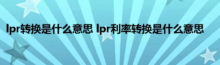 lpr转换是什么意思 lpr利率转换是什么意思