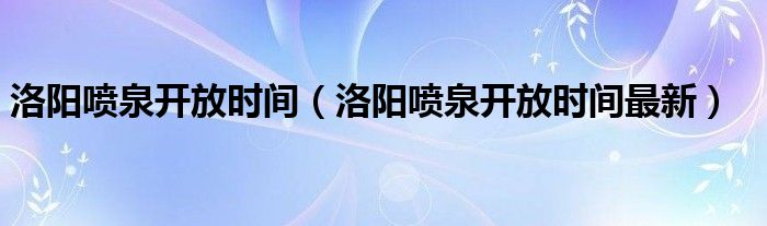 洛阳喷泉开放时间（洛阳喷泉开放时间最新）