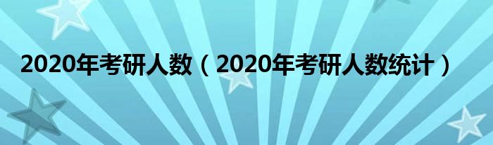 2020年考研人数（2020年考研人数统计）