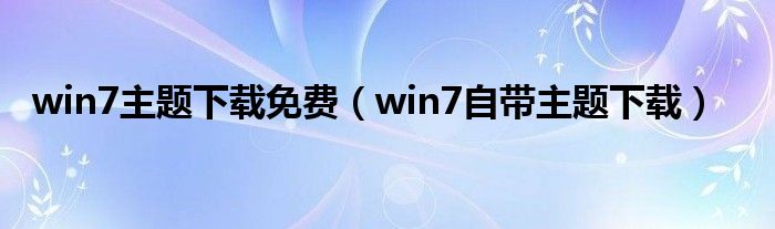 win7主题下载免费（win7自带主题下载）