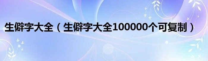 生僻字大全（生僻字大全100000个可复制）