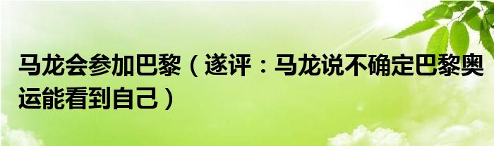 马龙会参加巴黎（遂评：马龙说不确定巴黎奥运能看到自己）