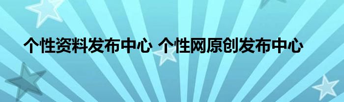 个性资料发布中心 个性网原创发布中心