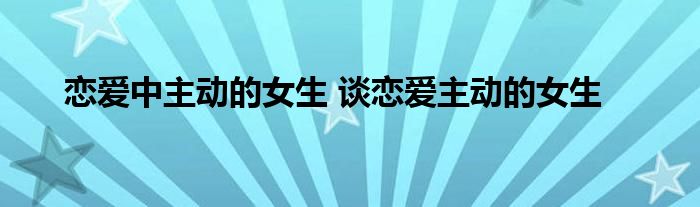 恋爱中主动的女生 谈恋爱主动的女生