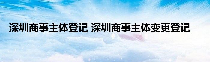 深圳商事主体登记 深圳商事主体变更登记