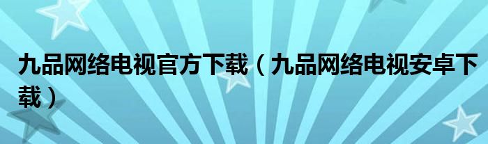 九品网络电视官方下载（九品网络电视安卓下载）