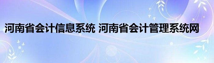 河南省会计信息系统 河南省会计管理系统网