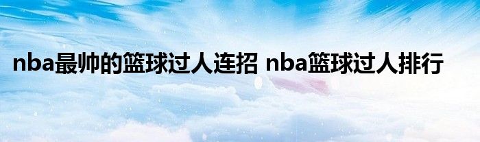 nba最帅的篮球过人连招 nba篮球过人排行