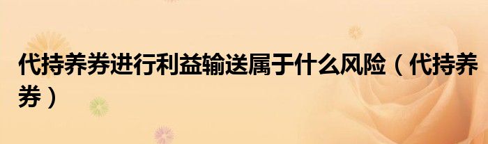 代持养券进行利益输送属于什么风险（代持养券）