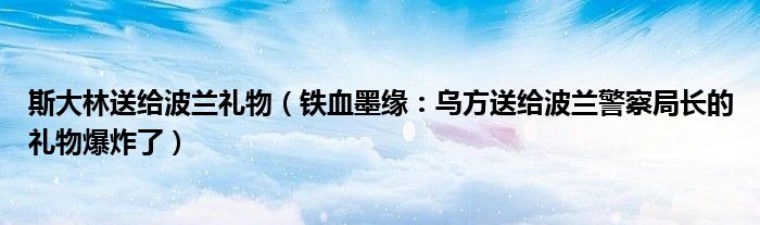 斯大林送给波兰礼物（铁血墨缘：乌方送给波兰警察局长的礼物爆炸了）