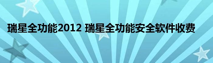 瑞星全功能2012 瑞星全功能安全软件收费