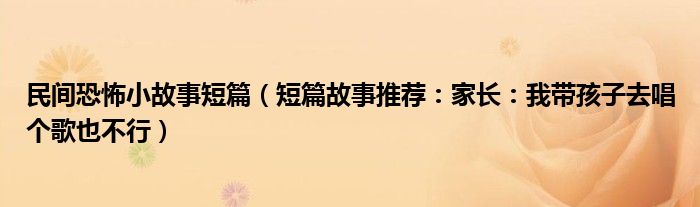 民间恐怖小故事短篇（短篇故事推荐：家长：我带孩子去唱个歌也不行）