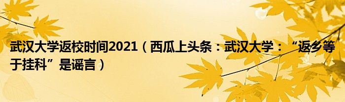 武汉大学返校时间2021（西瓜上头条：武汉大学：“返乡等于挂科”是谣言）