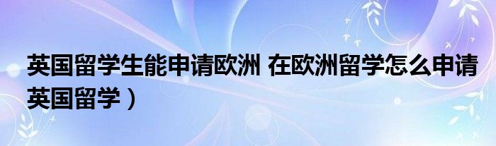 英国留学生能申请欧洲 在欧洲留学怎么申请英国留学）